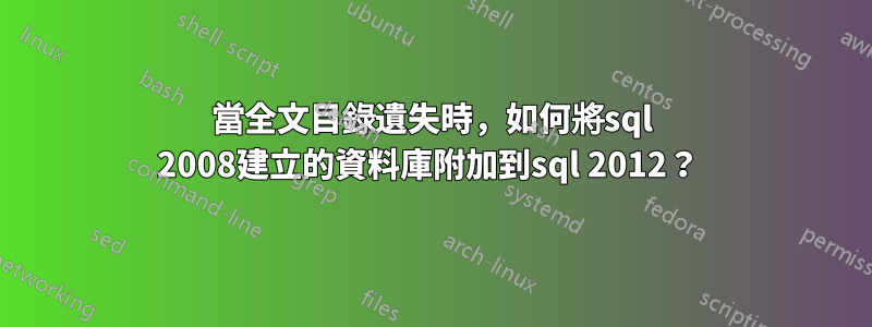 當全文目錄遺失時，如何將sql 2008建立的資料庫附加到sql 2012？ 