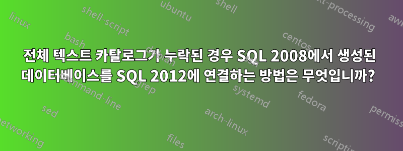 전체 텍스트 카탈로그가 누락된 경우 SQL 2008에서 생성된 데이터베이스를 SQL 2012에 연결하는 방법은 무엇입니까? 