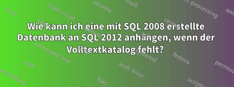 Wie kann ich eine mit SQL 2008 erstellte Datenbank an SQL 2012 anhängen, wenn der Volltextkatalog fehlt? 