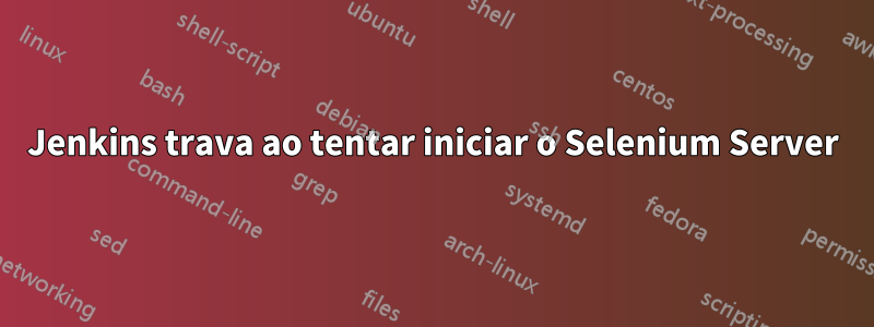 Jenkins trava ao tentar iniciar o Selenium Server