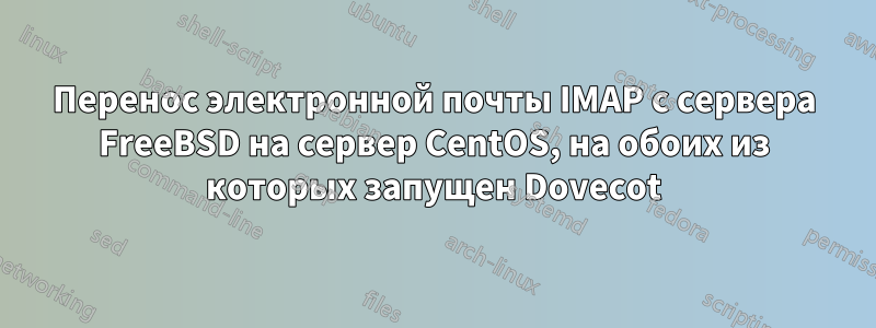 Перенос электронной почты IMAP с сервера FreeBSD на сервер CentOS, на обоих из которых запущен Dovecot