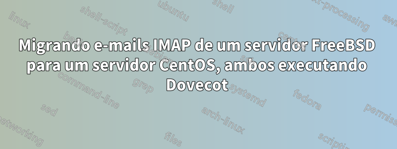 Migrando e-mails IMAP de um servidor FreeBSD para um servidor CentOS, ambos executando Dovecot