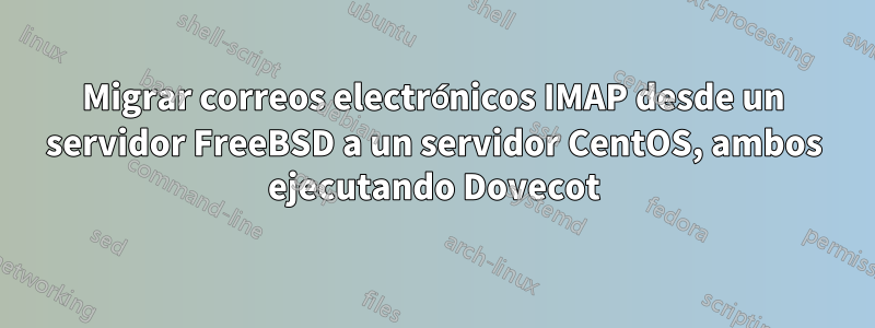 Migrar correos electrónicos IMAP desde un servidor FreeBSD a un servidor CentOS, ambos ejecutando Dovecot