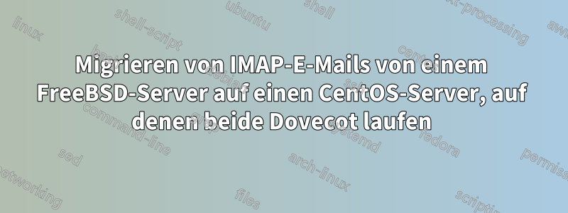 Migrieren von IMAP-E-Mails von einem FreeBSD-Server auf einen CentOS-Server, auf denen beide Dovecot laufen