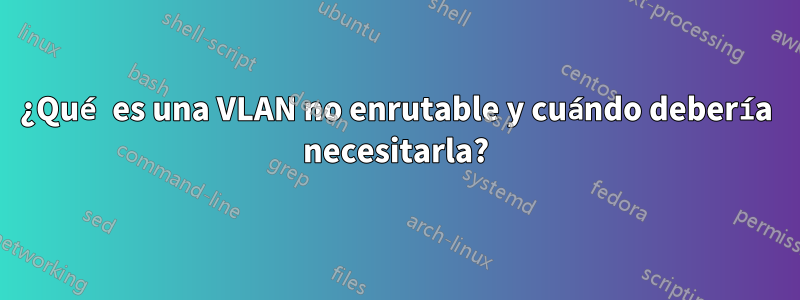 ¿Qué es una VLAN no enrutable y cuándo debería necesitarla?