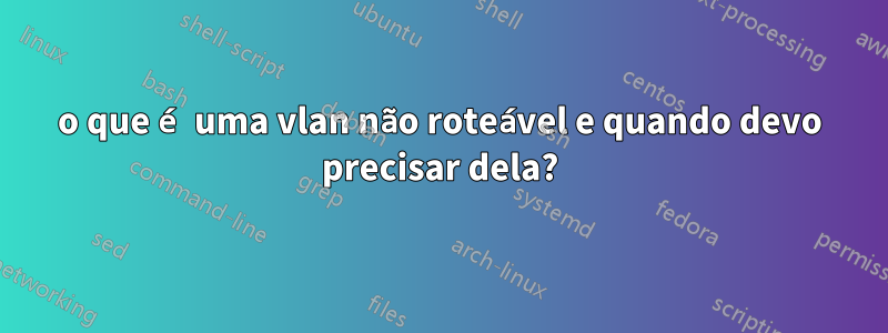 o que é uma vlan não roteável e quando devo precisar dela?