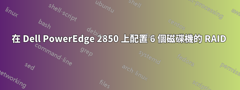 在 Dell PowerEdge 2850 上配置 6 個磁碟機的 RAID