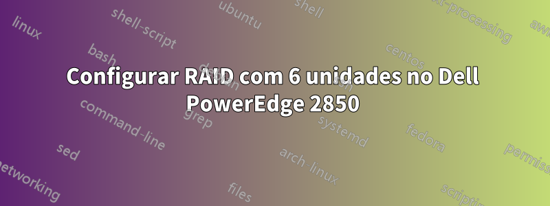 Configurar RAID com 6 unidades no Dell PowerEdge 2850