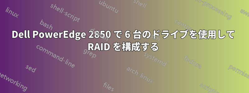 Dell PowerEdge 2850 で 6 台のドライブを使用して RAID を構成する