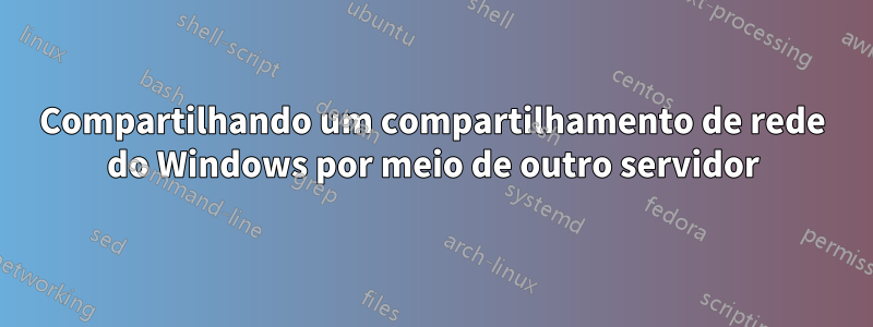 Compartilhando um compartilhamento de rede do Windows por meio de outro servidor