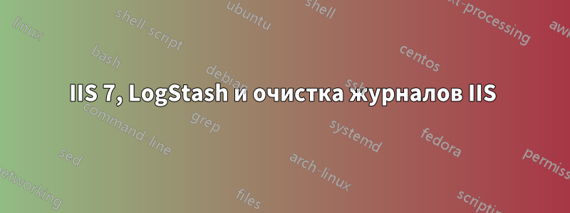 IIS 7, LogStash и очистка журналов IIS