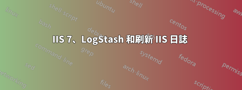 IIS 7、LogStash 和刷新 IIS 日誌