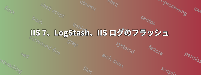 IIS 7、LogStash、IIS ログのフラッシュ