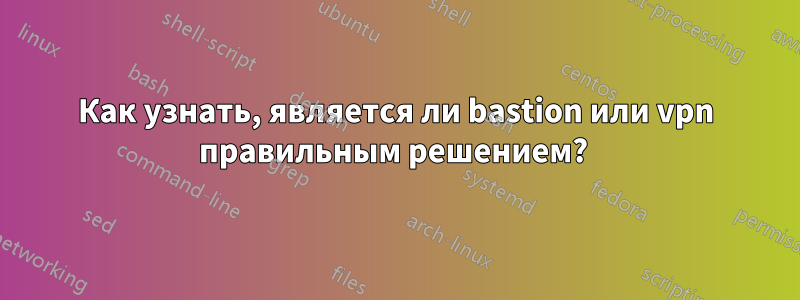 Как узнать, является ли bastion или vpn правильным решением? 