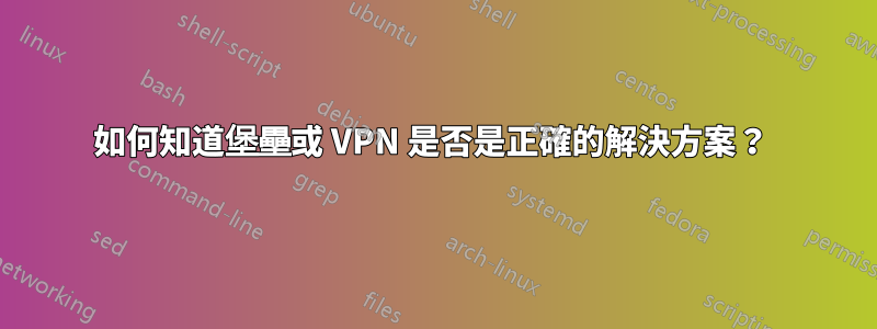 如何知道堡壘或 VPN 是否是正確的解決方案？ 