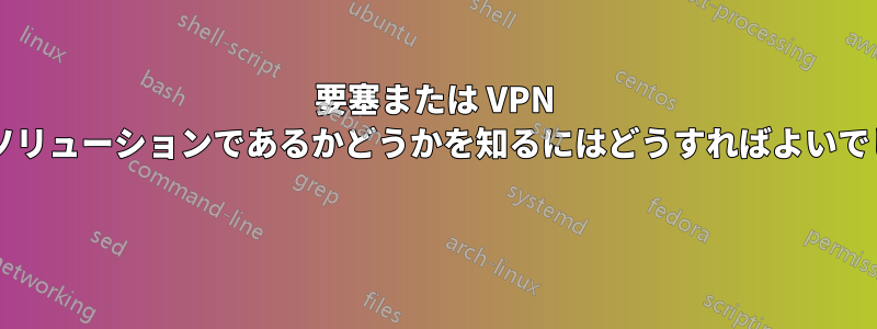 要塞または VPN が適切なソリューションであるかどうかを知るにはどうすればよいでしょうか? 