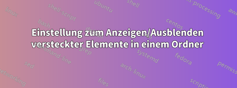 Einstellung zum Anzeigen/Ausblenden versteckter Elemente in einem Ordner