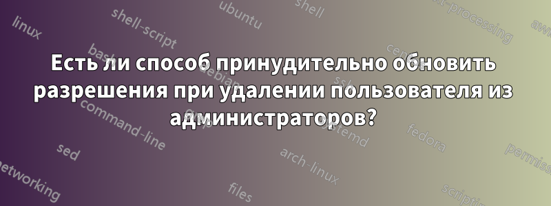 Есть ли способ принудительно обновить разрешения при удалении пользователя из администраторов?