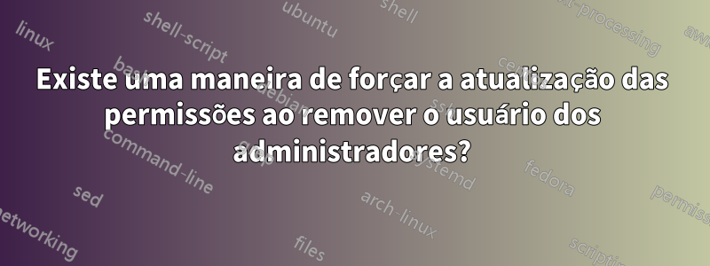 Existe uma maneira de forçar a atualização das permissões ao remover o usuário dos administradores?