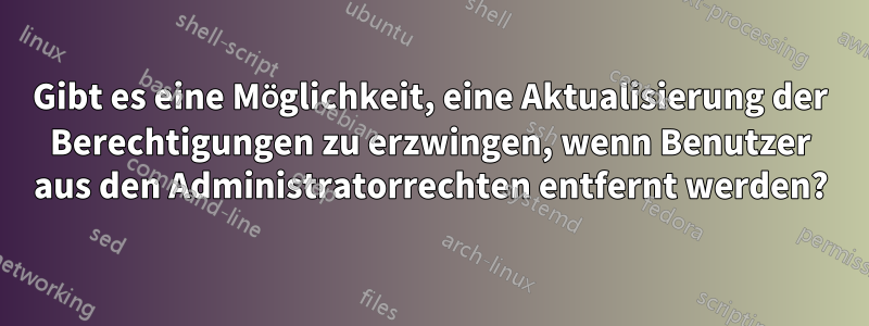 Gibt es eine Möglichkeit, eine Aktualisierung der Berechtigungen zu erzwingen, wenn Benutzer aus den Administratorrechten entfernt werden?