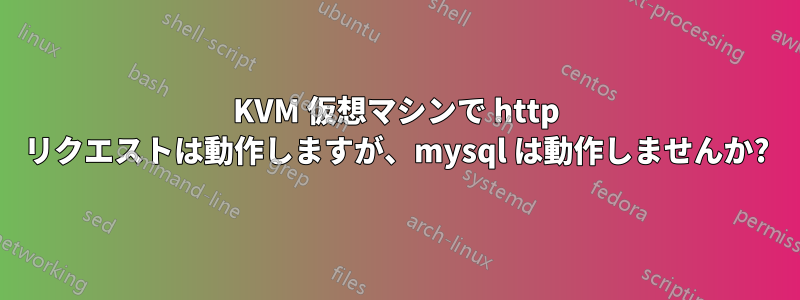 KVM 仮想マシンで http リクエストは動作しますが、mysql は動作しませんか?