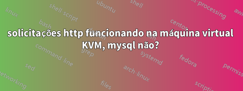 solicitações http funcionando na máquina virtual KVM, mysql não?