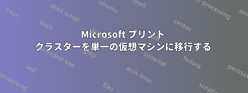 Microsoft プリント クラスターを単一の仮想マシンに移行する