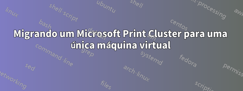 Migrando um Microsoft Print Cluster para uma única máquina virtual