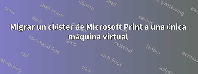 Migrar un clúster de Microsoft Print a una única máquina virtual