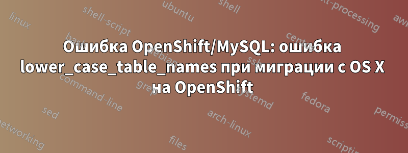 Ошибка OpenShift/MySQL: ошибка lower_case_table_names при миграции с OS X на OpenShift