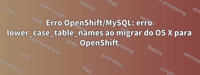 Erro OpenShift/MySQL: erro lower_case_table_names ao migrar do OS X para OpenShift