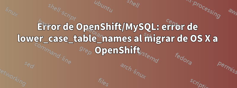 Error de OpenShift/MySQL: error de lower_case_table_names al migrar de OS X a OpenShift