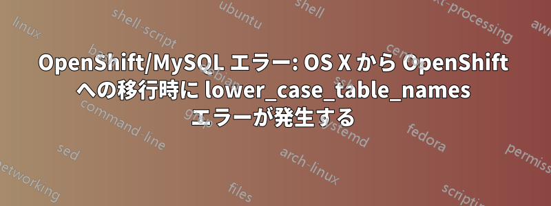 OpenShift/MySQL エラー: OS X から OpenShift への移行時に lower_case_table_names エラーが発生する