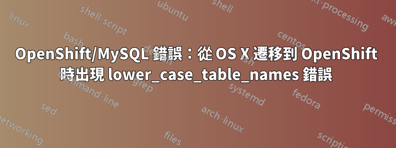 OpenShift/MySQL 錯誤：從 OS X 遷移到 OpenShift 時出現 lower_case_table_names 錯誤