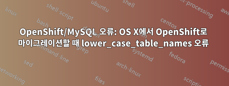 OpenShift/MySQL 오류: OS X에서 OpenShift로 마이그레이션할 때 lower_case_table_names 오류