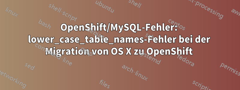 OpenShift/MySQL-Fehler: lower_case_table_names-Fehler bei der Migration von OS X zu OpenShift