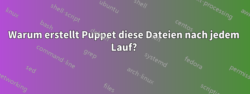 Warum erstellt Puppet diese Dateien nach jedem Lauf?