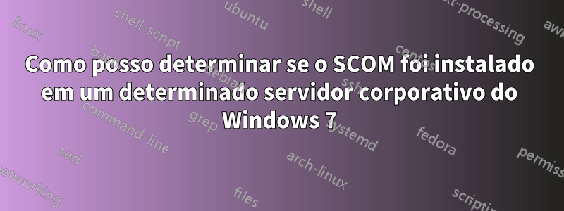 Como posso determinar se o SCOM foi instalado em um determinado servidor corporativo do Windows 7