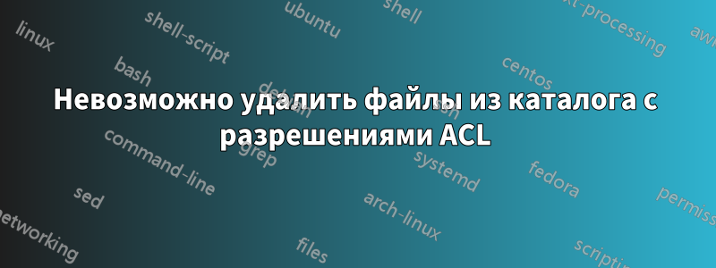 Невозможно удалить файлы из каталога с разрешениями ACL