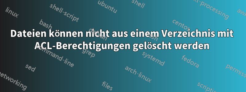 Dateien können nicht aus einem Verzeichnis mit ACL-Berechtigungen gelöscht werden