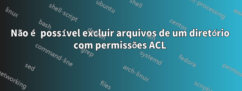 Não é possível excluir arquivos de um diretório com permissões ACL