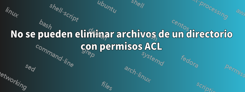 No se pueden eliminar archivos de un directorio con permisos ACL