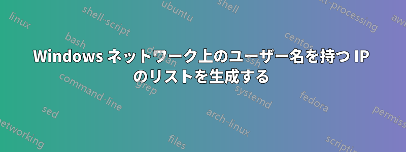 Windows ネットワーク上のユーザー名を持つ IP のリストを生成する