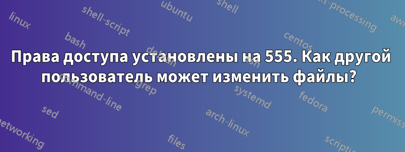 Права доступа установлены на 555. Как другой пользователь может изменить файлы? 