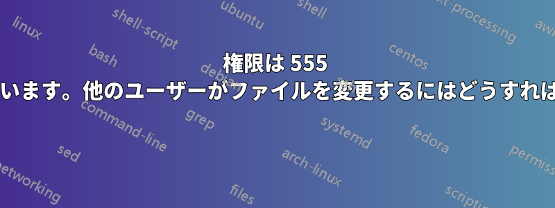 権限は 555 に設定されています。他のユーザーがファイルを変更するにはどうすればよいですか? 