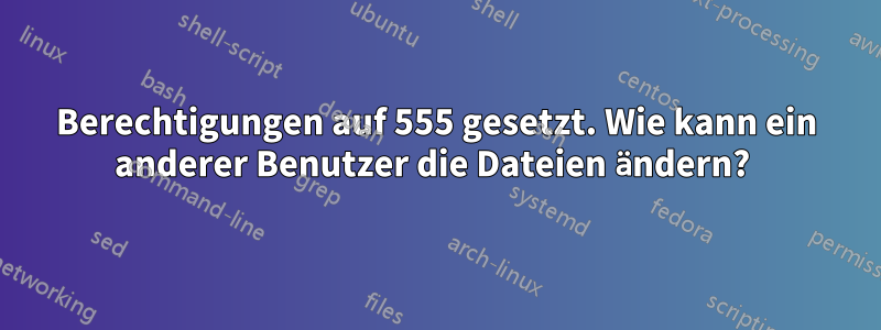 Berechtigungen auf 555 gesetzt. Wie kann ein anderer Benutzer die Dateien ändern? 