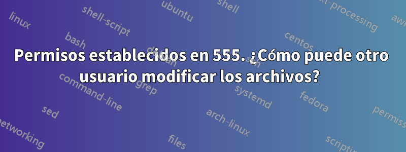 Permisos establecidos en 555. ¿Cómo puede otro usuario modificar los archivos? 