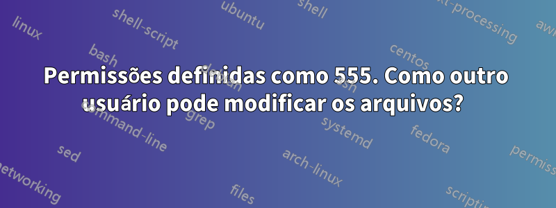 Permissões definidas como 555. Como outro usuário pode modificar os arquivos? 