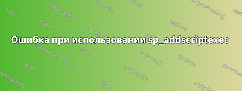 Ошибка при использовании sp_addscriptexec