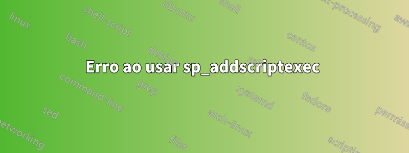 Erro ao usar sp_addscriptexec